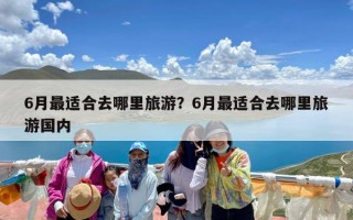 6月最适合去哪里旅游？6月最适合去哪里旅游国内