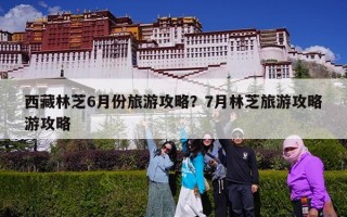 西藏林芝6月份旅游攻略？7月林芝旅游攻略游攻略