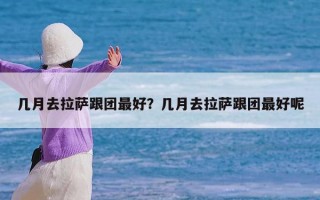 几月去拉萨跟团最好？几月去拉萨跟团最好呢