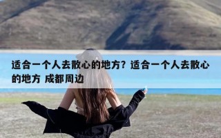 适合一个人去散心的地方？适合一个人去散心的地方 成都周边