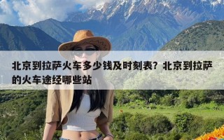 北京到拉萨火车多少钱及时刻表？北京到拉萨的火车途经哪些站