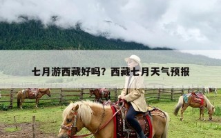 七月游西藏好吗？西藏七月天气预报