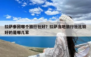 拉萨参团哪个旅行社好？拉萨当地旅行社比较好的是哪几家