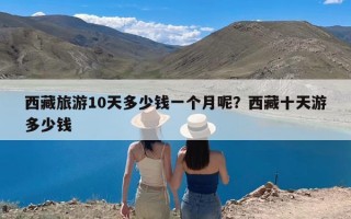 西藏旅游10天多少钱一个月呢？西藏十天游多少钱