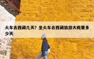 火车去西藏几天？坐火车去西藏旅游大概要多少天