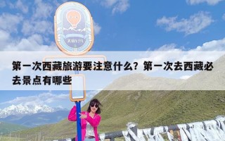 第一次西藏旅游要注意什么？第一次去西藏必去景点有哪些