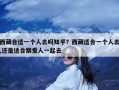 西藏合适一个人去吗知乎？西藏适合一个人去,还是适合跟爱人一起去