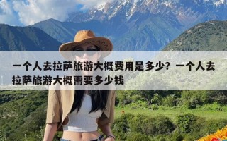 一个人去拉萨旅游大概费用是多少？一个人去拉萨旅游大概需要多少钱