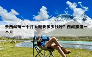 去西藏玩一个月大概要多少钱呀？西藏旅游一个月