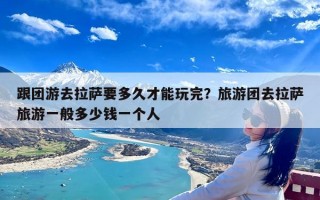 跟团游去拉萨要多久才能玩完？旅游团去拉萨旅游一般多少钱一个人