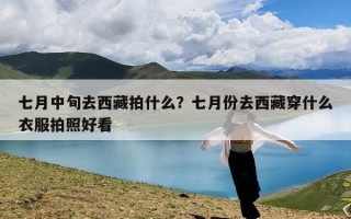 七月中旬去西藏拍什么？七月份去西藏穿什么衣服拍照好看