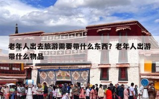 老年人出去旅游需要带什么东西？老年人出游带什么物品