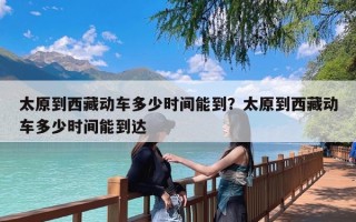 太原到西藏动车多少时间能到？太原到西藏动车多少时间能到达