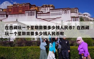 在西藏玩一个星期需要多少钱人民币？在西藏玩一个星期需要多少钱人民币呢