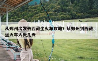 从郑州出发去西藏坐火车攻略？从郑州到西藏坐火车大概几天