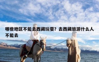 哪些地区不能去西藏玩耍？去西藏旅游什么人不能去