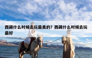 西藏什么时候去玩最美的？西藏什么时候去玩最好