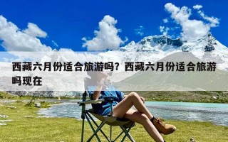 西藏六月份适合旅游吗？西藏六月份适合旅游吗现在