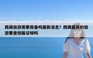 西藏旅游需要报备吗最新消息？西藏最新的旅游要查核酸证明吗