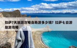 拉萨7天旅游攻略自助游多少钱？拉萨七日游旅游攻略
