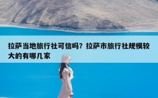 拉萨当地旅行社可信吗？拉萨市旅行社规模较大的有哪几家