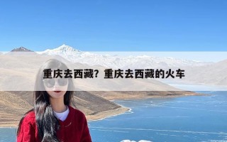 重庆去西藏？重庆去西藏的火车