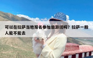 可以在拉萨当地报名参加旅游团吗？拉萨一般人能不能去