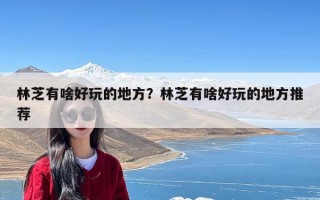 林芝有啥好玩的地方？林芝有啥好玩的地方推荐