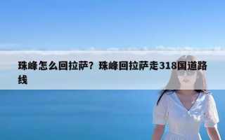 珠峰怎么回拉萨？珠峰回拉萨走318国道路线