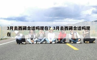 3月去西藏合适吗现在？3月去西藏合适吗现在