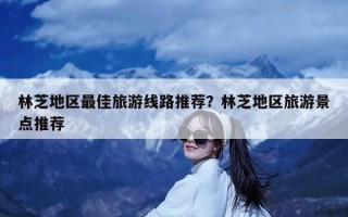 林芝地区最佳旅游线路推荐？林芝地区旅游景点推荐