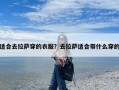 适合去拉萨穿的衣服？去拉萨适合带什么穿的