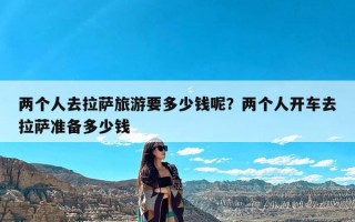 两个人去拉萨旅游要多少钱呢？两个人开车去拉萨准备多少钱