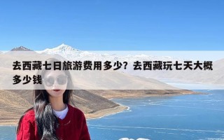 去西藏七日旅游费用多少？去西藏玩七天大概多少钱