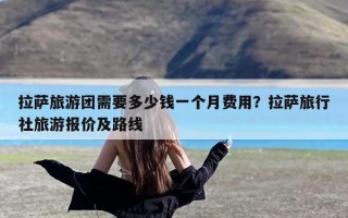 拉萨旅游团需要多少钱一个月费用？拉萨旅行社旅游报价及路线