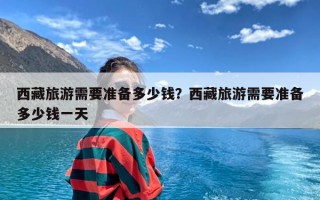 西藏旅游需要准备多少钱？西藏旅游需要准备多少钱一天