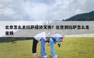 北京怎么去拉萨经济又快？北京到拉萨怎么走省钱