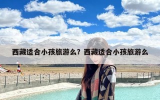 西藏适合小孩旅游么？西藏适合小孩旅游么