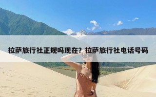 拉萨旅行社正规吗现在？拉萨旅行社电话号码