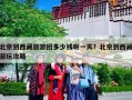北京到西藏旅游团多少钱啊一天？北京到西藏游玩攻略