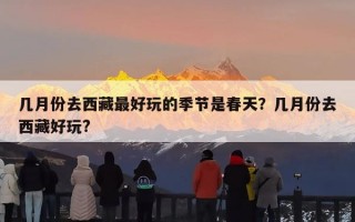几月份去西藏最好玩的季节是春天？几月份去西藏好玩?