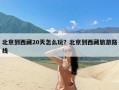 北京到西藏20天怎么玩？北京到西藏旅游路线