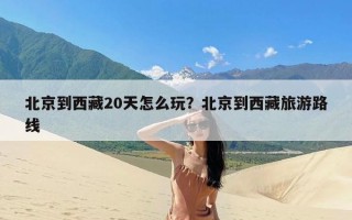 北京到西藏20天怎么玩？北京到西藏旅游路线