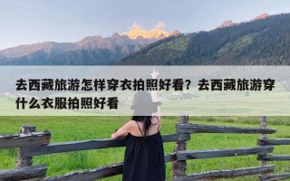 去西藏旅游怎样穿衣拍照好看？去西藏旅游穿什么衣服拍照好看