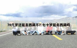 70几岁还能去西藏不？七十岁能去西藏吗