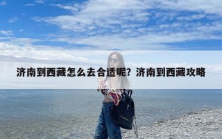 济南到西藏怎么去合适呢？济南到西藏攻略