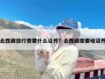 去西藏旅行需要什么证件？去西藏需要啥证件