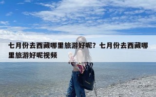 七月份去西藏哪里旅游好呢？七月份去西藏哪里旅游好呢视频