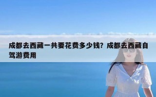 成都去西藏一共要花费多少钱？成都去西藏自驾游费用
