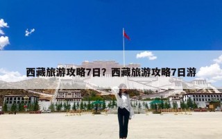 西藏旅游攻略7日？西藏旅游攻略7日游